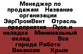 Менеджер по продажам › Название организации ­ ЭйрПромВент › Отрасль предприятия ­ Пуск и наладка › Минимальный оклад ­ 120 000 - Все города Работа » Вакансии   . Крым,Бахчисарай